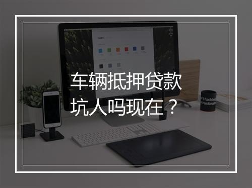 车辆抵押贷款坑人吗现在？