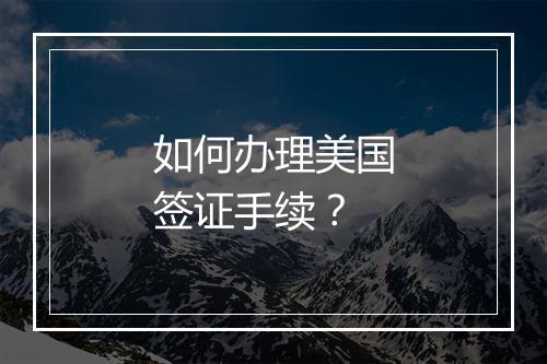 如何办理美国签证手续？