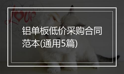 铝单板低价采购合同范本(通用5篇)