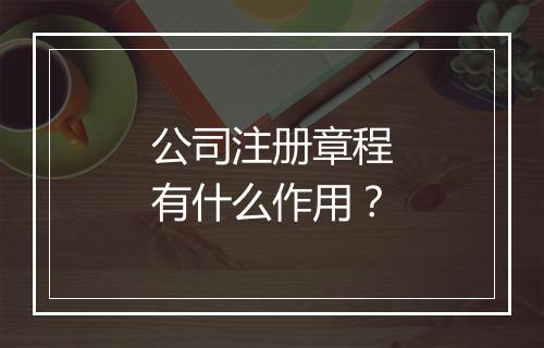 公司注册章程有什么作用？