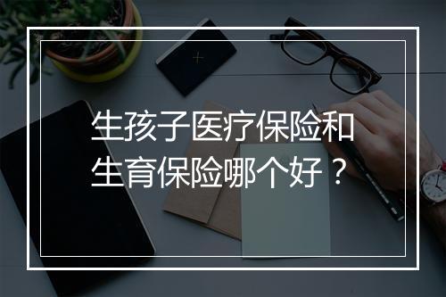生孩子医疗保险和生育保险哪个好？