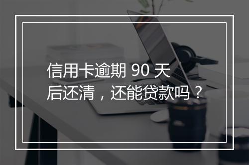 信用卡逾期 90 天后还清，还能贷款吗？