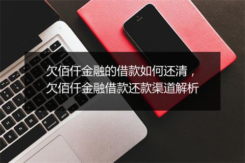 欠佰仟金融的借款如何还清，欠佰仟金融借款还款渠道解析