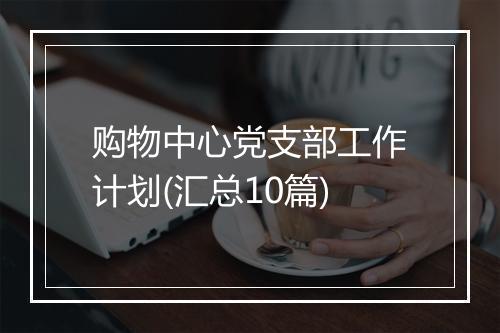 购物中心党支部工作计划(汇总10篇)