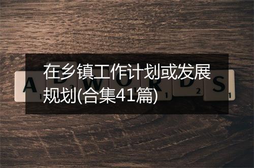 在乡镇工作计划或发展规划(合集41篇)
