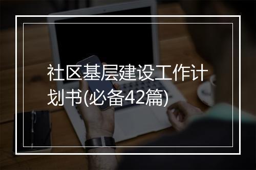 社区基层建设工作计划书(必备42篇)