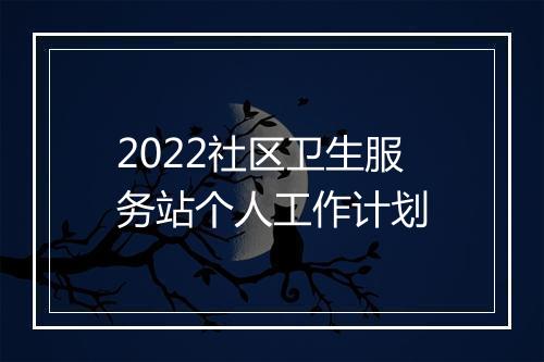 2022社区卫生服务站个人工作计划