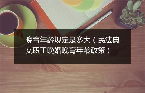 晚育年龄规定是多大（民法典女职工晚婚晚育年龄政策）