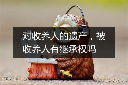 对收养人的遗产，被收养人有继承权吗