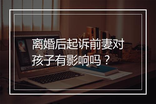 离婚后起诉前妻对孩子有影响吗？