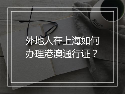 外地人在上海如何办理港澳通行证？