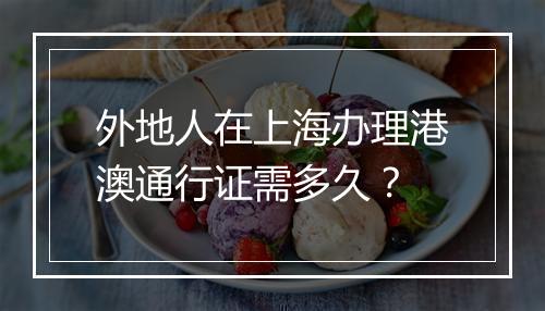 外地人在上海办理港澳通行证需多久？
