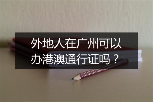 外地人在广州可以办港澳通行证吗？