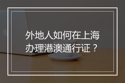 外地人如何在上海办理港澳通行证？