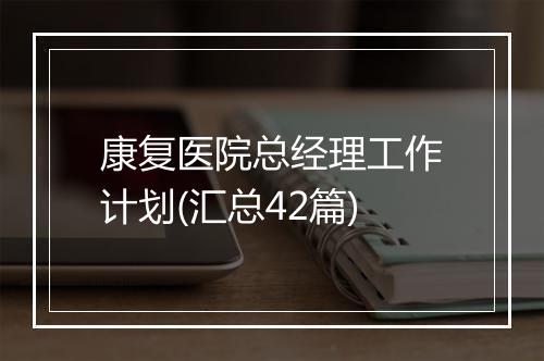 康复医院总经理工作计划(汇总42篇)