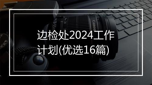 边检处2024工作计划(优选16篇)