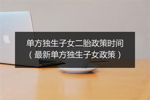 单方独生子女二胎政策时间（最新单方独生子女政策）