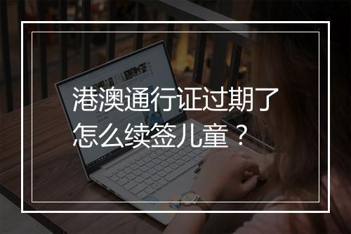 港澳通行证过期了怎么续签儿童？