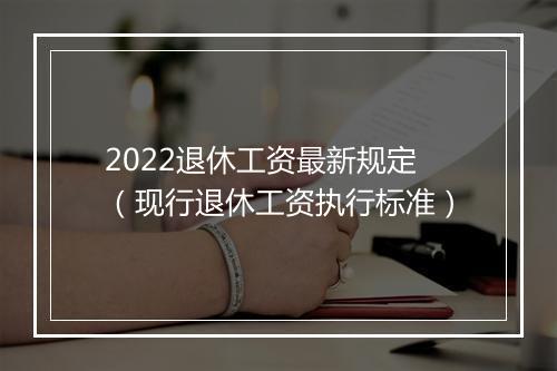 2022退休工资最新规定（现行退休工资执行标准）