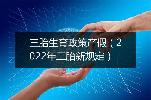 三胎生育政策产假（2022年三胎新规定）