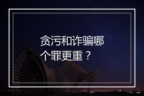 贪污和诈骗哪个罪更重？