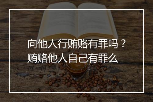 向他人行贿赂有罪吗？贿赂他人自己有罪么