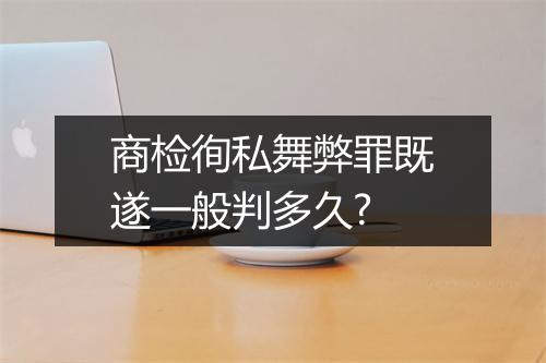 商检徇私舞弊罪既遂一般判多久?