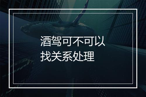 酒驾可不可以找关系处理