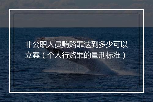 非公职人员贿赂罪达到多少可以立案（个人行赂罪的量刑标准）