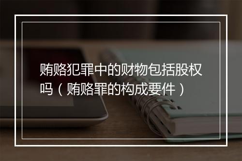 贿赂犯罪中的财物包括股权吗（贿赂罪的构成要件）