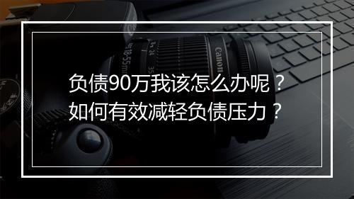 负债90万我该怎么办呢？如何有效减轻负债压力？
