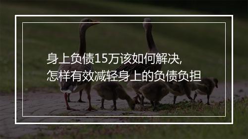 身上负债15万该如何解决,怎样有效减轻身上的负债负担