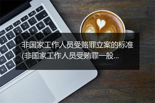 非国家工作人员受赂罪立案的标准(非国家工作人员受贿罪一般不立案)
