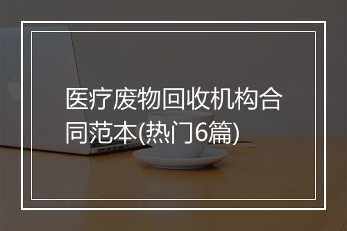 医疗废物回收机构合同范本(热门6篇)