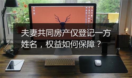 夫妻共同房产仅登记一方姓名，权益如何保障？