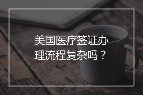 美国医疗签证办理流程复杂吗？