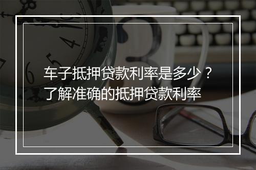 车子抵押贷款利率是多少？了解准确的抵押贷款利率