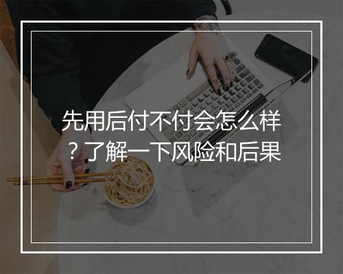 先用后付不付会怎么样？了解一下风险和后果