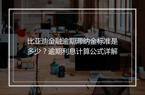 比亚迪金融逾期滞纳金标准是多少？逾期利息计算公式详解