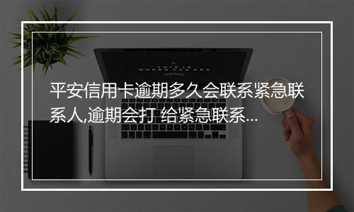 平安信用卡逾期多久会联系紧急联系人,逾期会打 给紧急联系人吗