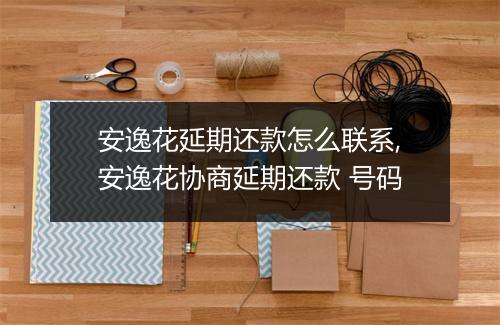 安逸花延期还款怎么联系,安逸花协商延期还款 号码