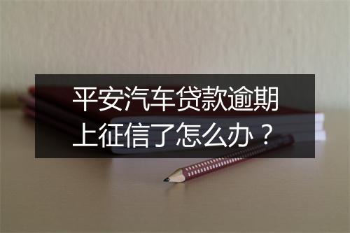 平安汽车贷款逾期上征信了怎么办？