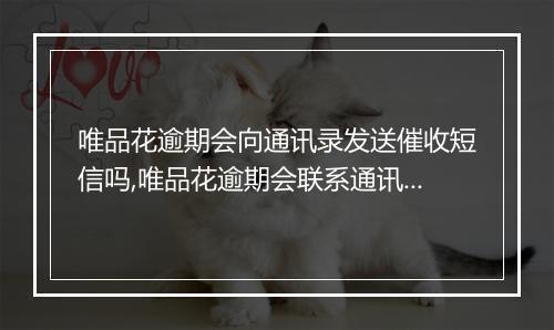 唯品花逾期会向通讯录发送催收短信吗,唯品花逾期会联系通讯录中的联系人吗