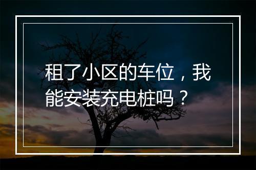 租了小区的车位，我能安装充电桩吗？