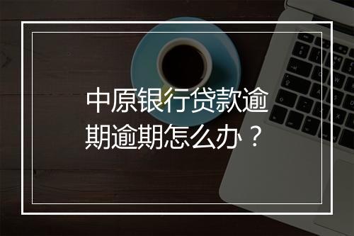 中原银行贷款逾期逾期怎么办？
