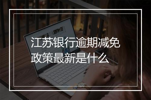 江苏银行逾期减免政策最新是什么
