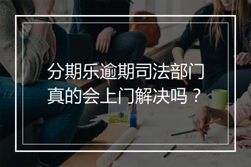 分期乐逾期司法部门真的会上门解决吗？
