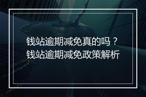 钱站逾期减免真的吗？钱站逾期减免政策解析