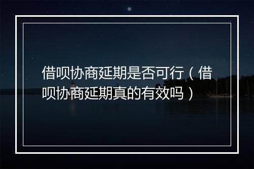 借呗协商延期是否可行（借呗协商延期真的有效吗）