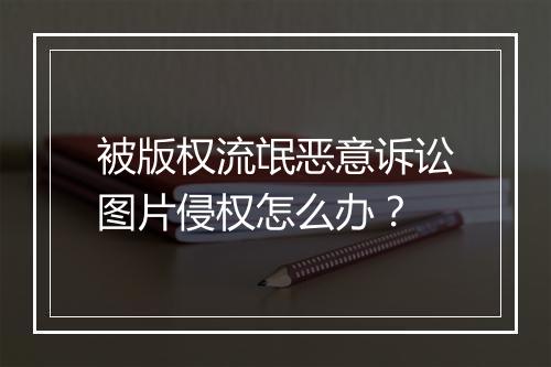 被版权流氓恶意诉讼图片侵权怎么办？